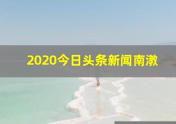 2020今日头条新闻南漖