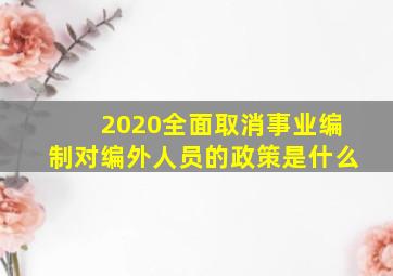 2020全面取消事业编制对编外人员的政策是什么