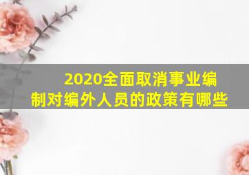 2020全面取消事业编制对编外人员的政策有哪些