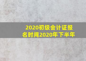 2020初级会计证报名时间2020年下半年