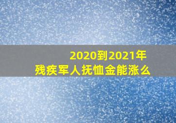 2020到2021年残疾军人抚恤金能涨么