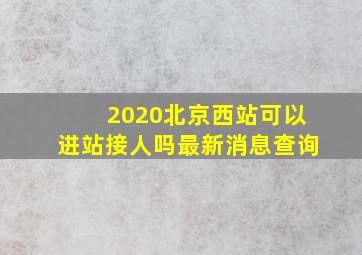 2020北京西站可以进站接人吗最新消息查询