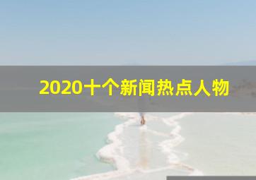 2020十个新闻热点人物