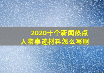 2020十个新闻热点人物事迹材料怎么写啊