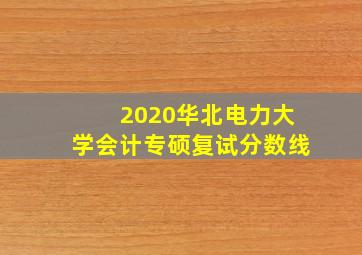 2020华北电力大学会计专硕复试分数线