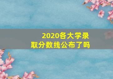 2020各大学录取分数线公布了吗