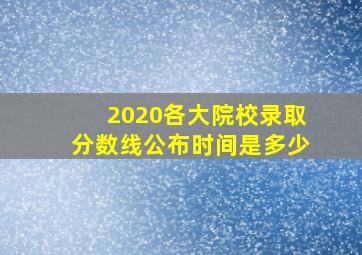 2020各大院校录取分数线公布时间是多少