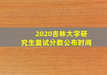 2020吉林大学研究生复试分数公布时间