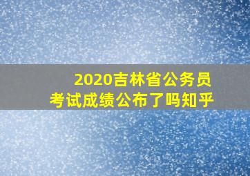 2020吉林省公务员考试成绩公布了吗知乎