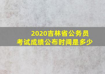 2020吉林省公务员考试成绩公布时间是多少