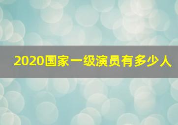 2020国家一级演员有多少人