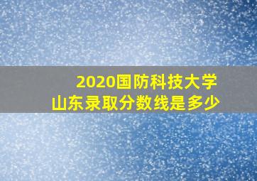 2020国防科技大学山东录取分数线是多少