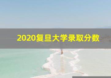 2020复旦大学录取分数