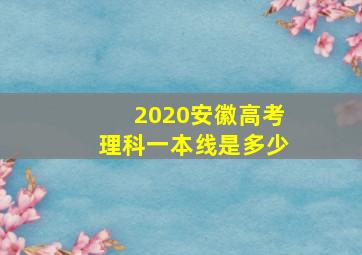 2020安徽高考理科一本线是多少