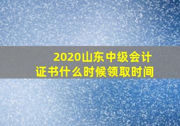 2020山东中级会计证书什么时候领取时间