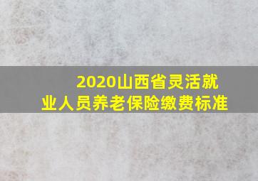 2020山西省灵活就业人员养老保险缴费标准