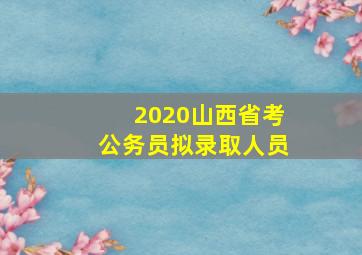 2020山西省考公务员拟录取人员