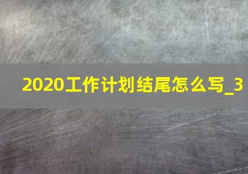 2020工作计划结尾怎么写_3