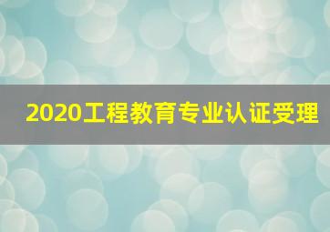 2020工程教育专业认证受理