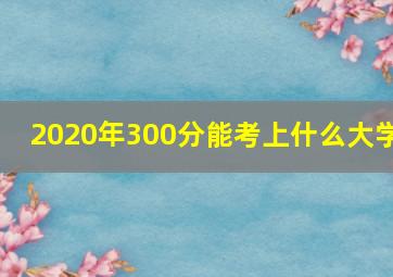 2020年300分能考上什么大学