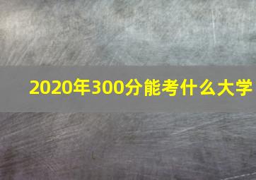 2020年300分能考什么大学