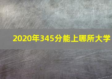 2020年345分能上哪所大学