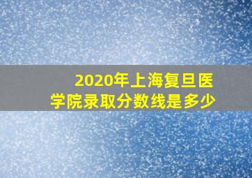 2020年上海复旦医学院录取分数线是多少