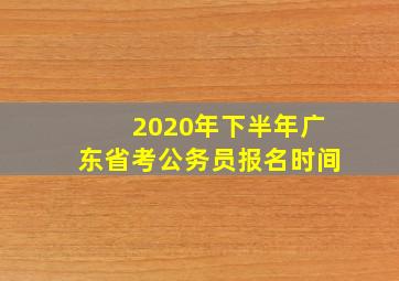 2020年下半年广东省考公务员报名时间