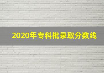 2020年专科批录取分数线