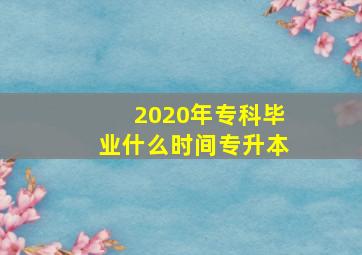 2020年专科毕业什么时间专升本