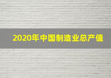 2020年中国制造业总产值