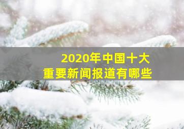 2020年中国十大重要新闻报道有哪些