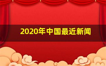 2020年中国最近新闻