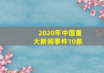 2020年中国重大新闻事件10条