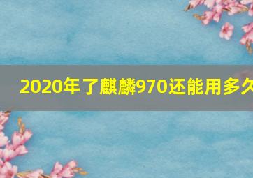 2020年了麒麟970还能用多久