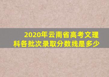 2020年云南省高考文理科各批次录取分数线是多少