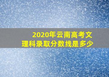 2020年云南高考文理科录取分数线是多少