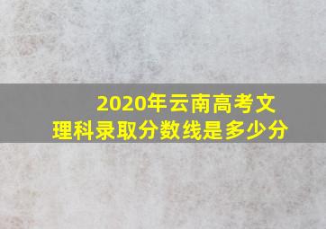 2020年云南高考文理科录取分数线是多少分