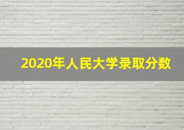 2020年人民大学录取分数