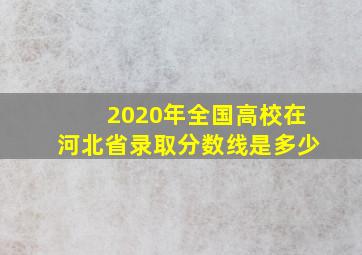 2020年全国高校在河北省录取分数线是多少