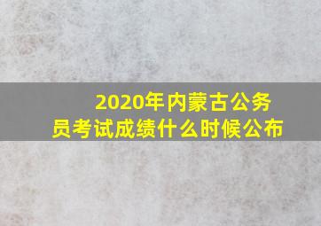 2020年内蒙古公务员考试成绩什么时候公布