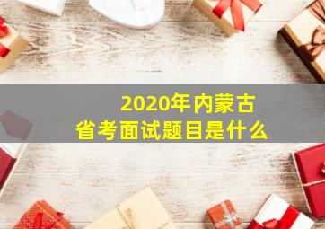 2020年内蒙古省考面试题目是什么