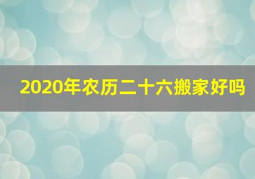 2020年农历二十六搬家好吗