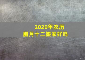 2020年农历腊月十二搬家好吗