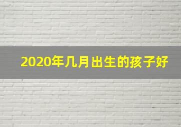 2020年几月出生的孩子好