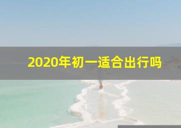 2020年初一适合出行吗