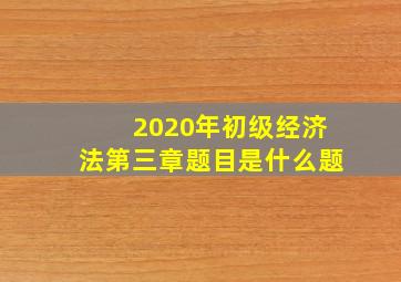 2020年初级经济法第三章题目是什么题