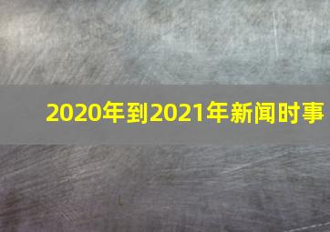 2020年到2021年新闻时事