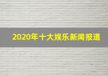 2020年十大娱乐新闻报道