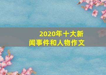 2020年十大新闻事件和人物作文